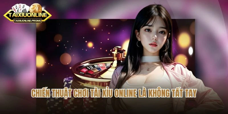 Chiến thuật chơi tài xỉu online là không tất tay