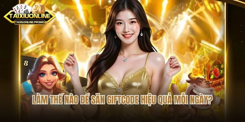 Làm thế nào để săn giftcode hiệu quả mỗi ngày?